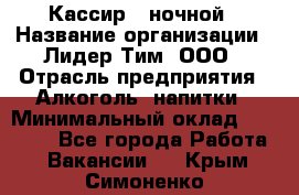 Кассир   ночной › Название организации ­ Лидер Тим, ООО › Отрасль предприятия ­ Алкоголь, напитки › Минимальный оклад ­ 36 000 - Все города Работа » Вакансии   . Крым,Симоненко